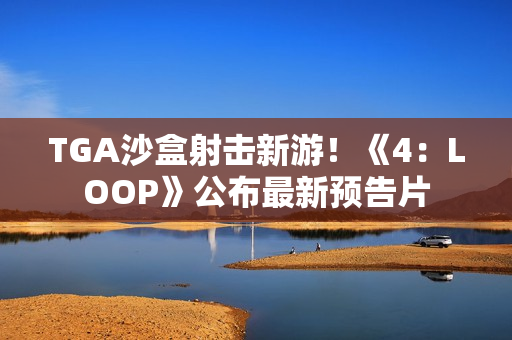 TGA沙盒射击新游!《4:LOOP》公布最新预告片 TGA沙盒射击新游!《4:LOOP》公布最新预告片