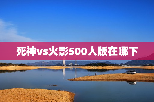 死神vs火影500人版在哪下