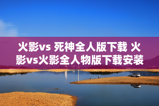 火影vs 死神全人版下载 火影vs火影全人物版下载安装