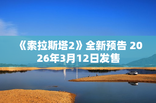 《索拉斯塔2》全新预告 2026年3月12日发售 《索拉斯塔2》全新预告 2026年3月12日发售