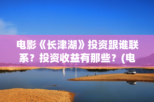 电影《长津湖》投资跟谁联系？投资收益有那些？(电影《长津湖》完整版)