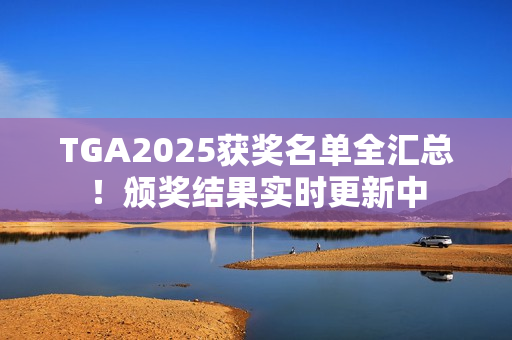 TGA2025获奖名单全汇总！颁奖结果实时更新中