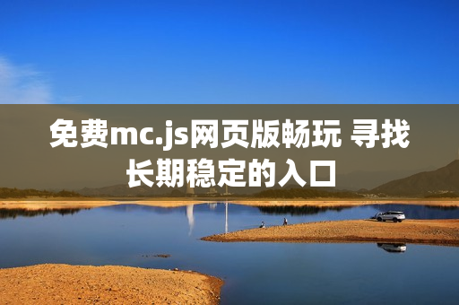 免费mc.js网页版畅玩 寻找长期稳定的入口