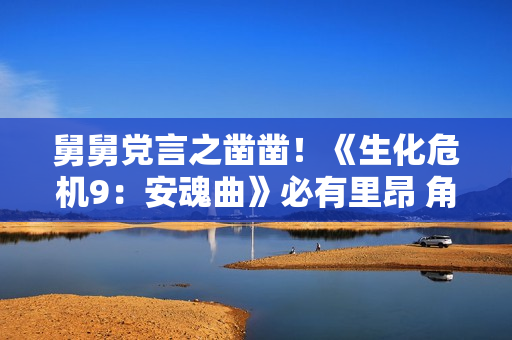 舅舅党言之凿凿！《生化危机9：安魂曲》必有里昂 角色可操作