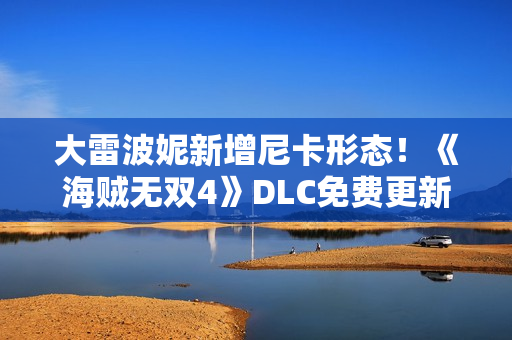 大雷波妮新增尼卡形态！《海贼无双4》DLC免费更新
