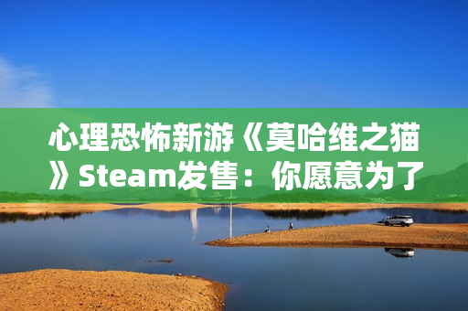 心理恐怖新游《莫哈维之猫》Steam发售:你愿意为了生存走多远? 心理恐怖新游《莫哈维之猫》Steam发售:你愿意为了生存走多远?