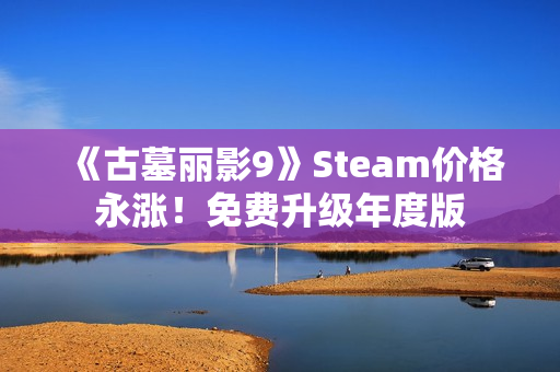 《古墓丽影9》Steam价格永涨！免费升级年度版