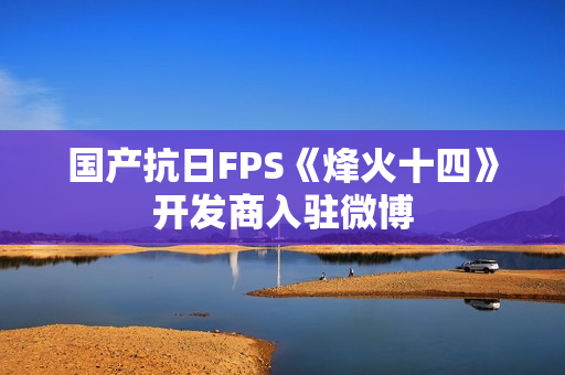国产抗日FPS《烽火十四》开发商入驻微博