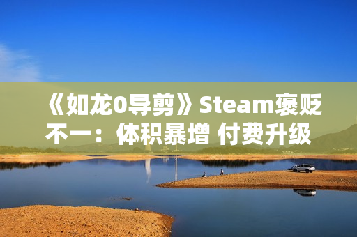 《如龙0导剪》Steam褒贬不一：体积暴增 付费升级不太值
