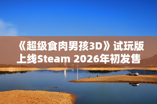 《超级食肉男孩3D》试玩版上线Steam 2026年初发售