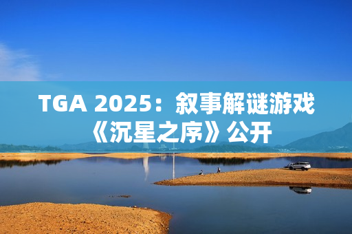 TGA 2025：叙事解谜游戏《沉星之序》公开