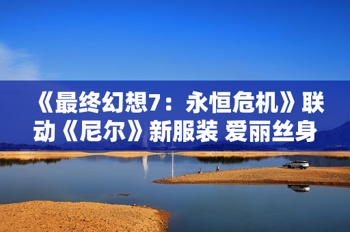 《最终幻想7：永恒危机》联动《尼尔》新服装 爱丽丝身着凯妮暴露内衣