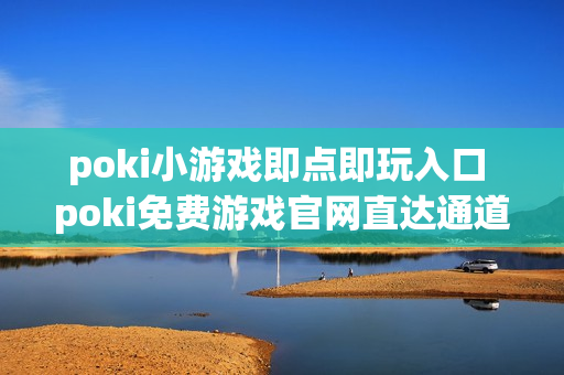 poki小游戏即点即玩入口 poki免费游戏官网直达通道