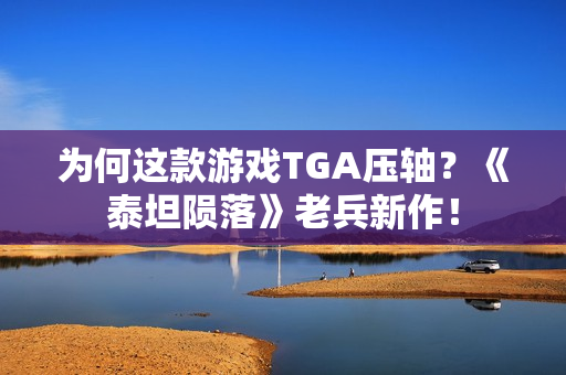为何这款游戏TGA压轴？《泰坦陨落》老兵新作！