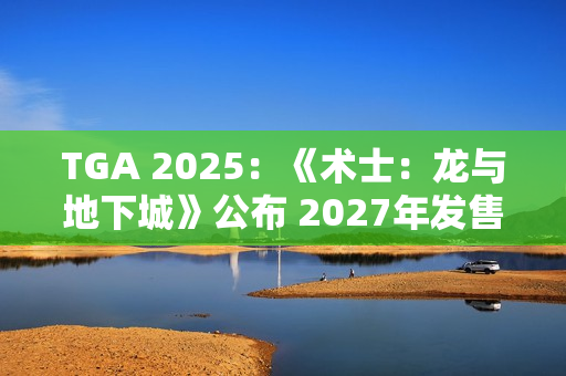 TGA 2025：《术士：龙与地下城》公布 2027年发售
