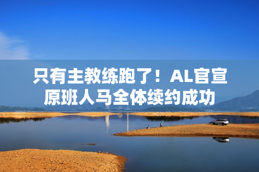 只有主教练跑了!AL官宣原班人马全体续约成功 只有主教练跑了!AL官宣原班人马全体续约成功