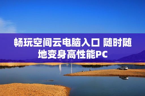 畅玩空间云电脑入口 随时随地变身高性能PC