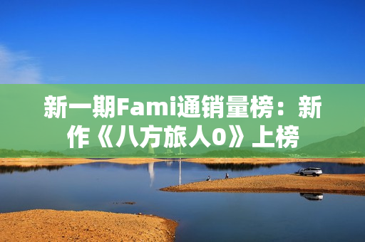 新一期Fami通销量榜：新作《八方旅人0》上榜