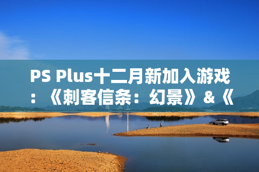 PS Plus十二月新加入游戏：《刺客信条：幻景》＆《卧龙》领衔