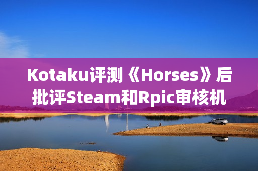 Kotaku评测《Horses》后批评Steam和Rpic审核机制差劲：只会怯懦地封禁！