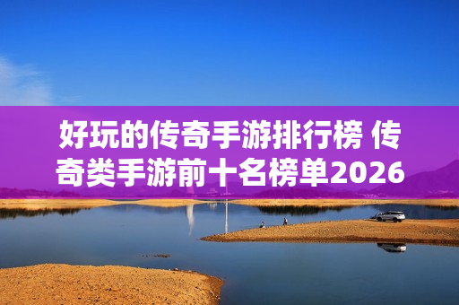 好玩的传奇手游排行榜 传奇类手游前十名榜单2026盘点