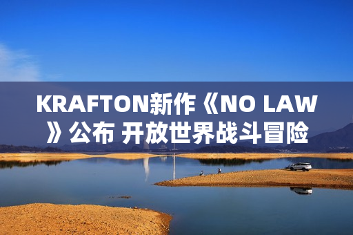 KRAFTON新作《NO LAW》公布 开放世界战斗冒险