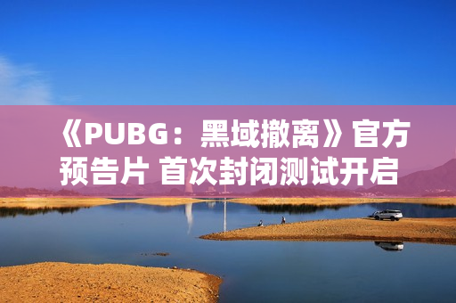 《PUBG：黑域撤离》官方预告片 首次封闭测试开启