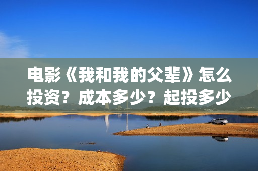 电影《我和我的父辈》怎么投资？成本多少？起投多少？(电影我和我的家乡)