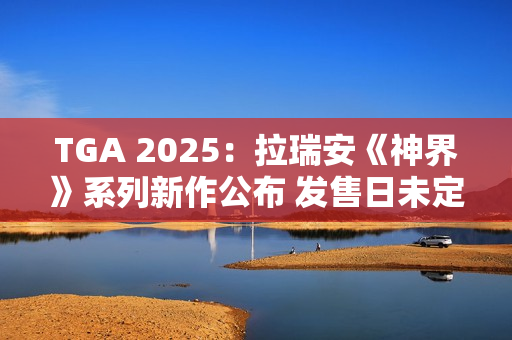 TGA 2025：拉瑞安《神界》系列新作公布 发售日未定