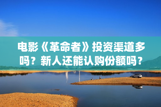 电影《革命者》投资渠道多吗？新人还能认购份额吗？(电影《革命者》剧照)