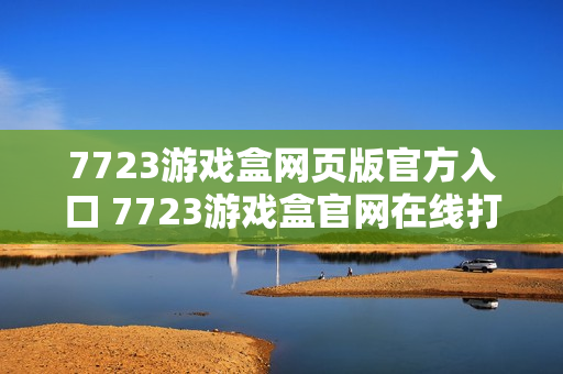 7723游戏盒网页版官方入口 7723游戏盒官网在线打开 7723游戏盒网页版官方入口 7723游戏盒官网在线打开