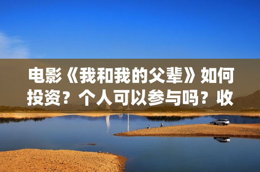 电影《我和我的父辈》如何投资？个人可以参与吗？收益有保障吗？(电影《我和我的父辈》演员表)