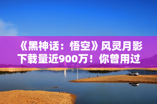 《黑神话：悟空》风灵月影下载量近900万！你曾用过吗？