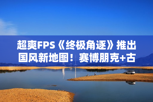 超爽FPS《终极角逐》推出国风新地图！赛博朋克+古典中式建筑