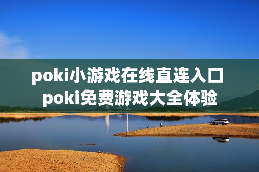 poki小游戏在线直连入口 poki免费游戏大全体验
