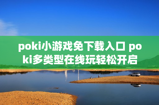 poki小游戏免下载入口 poki多类型在线玩轻松开启
