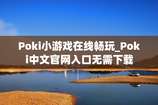 Poki小游戏在线畅玩_Poki中文官网入口无需下载