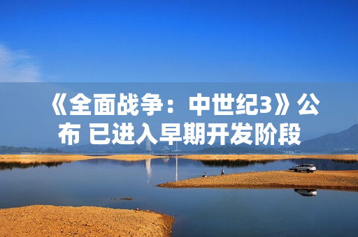 《全面战争：中世纪3》公布 已进入早期开发阶段