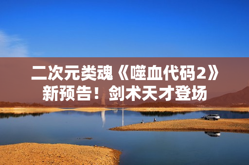 二次元类魂《噬血代码2》新预告！剑术天才登场