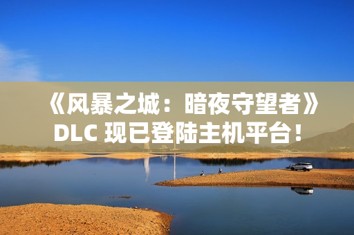 《风暴之城：暗夜守望者》DLC 现已登陆主机平台！