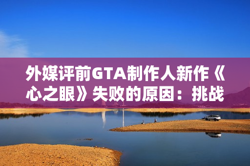 外媒评前GTA制作人新作《心之眼》失败的原因：挑战GTA不是明智之举