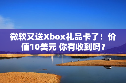 微软又送Xbox礼品卡了！价值10美元 你有收到吗？