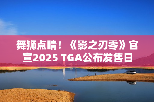 舞狮点睛！《影之刃零》官宣2025 TGA公布发售日