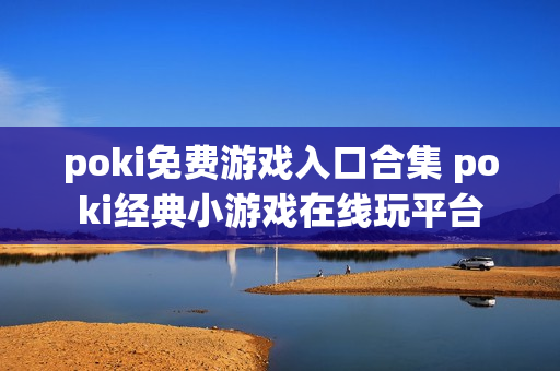 poki免费游戏入口合集 poki经典小游戏在线玩平台
