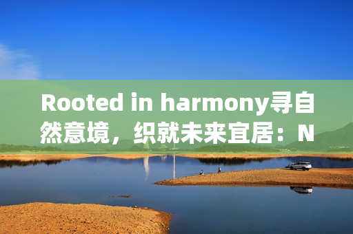 Rooted in harmony寻自然意境，织就未来宜居：Natuzzi Italia Amama系列全国发布无锡站