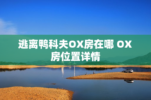 逃离鸭科夫OX房在哪 OX房位置详情