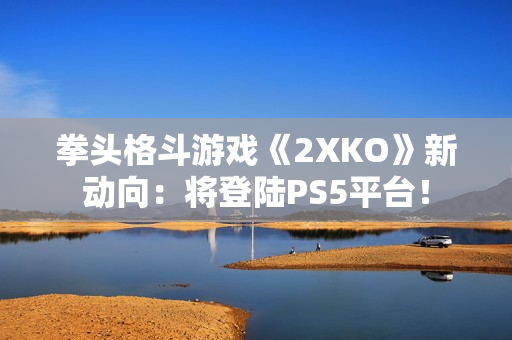 拳头格斗游戏《2XKO》新动向：将登陆PS5平台！
