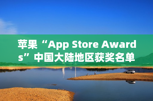 苹果“App Store Awards”中国大陆地区获奖名单公布:《无畏契约》手游斩获年度最佳游戏
