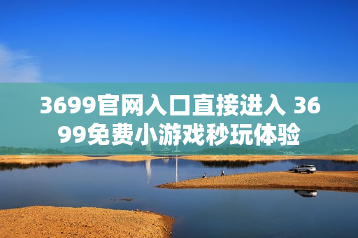 3699官网入口直接进入 3699免费小游戏秒玩体验