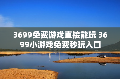 3699免费游戏直接能玩 3699小游戏免费秒玩入口
